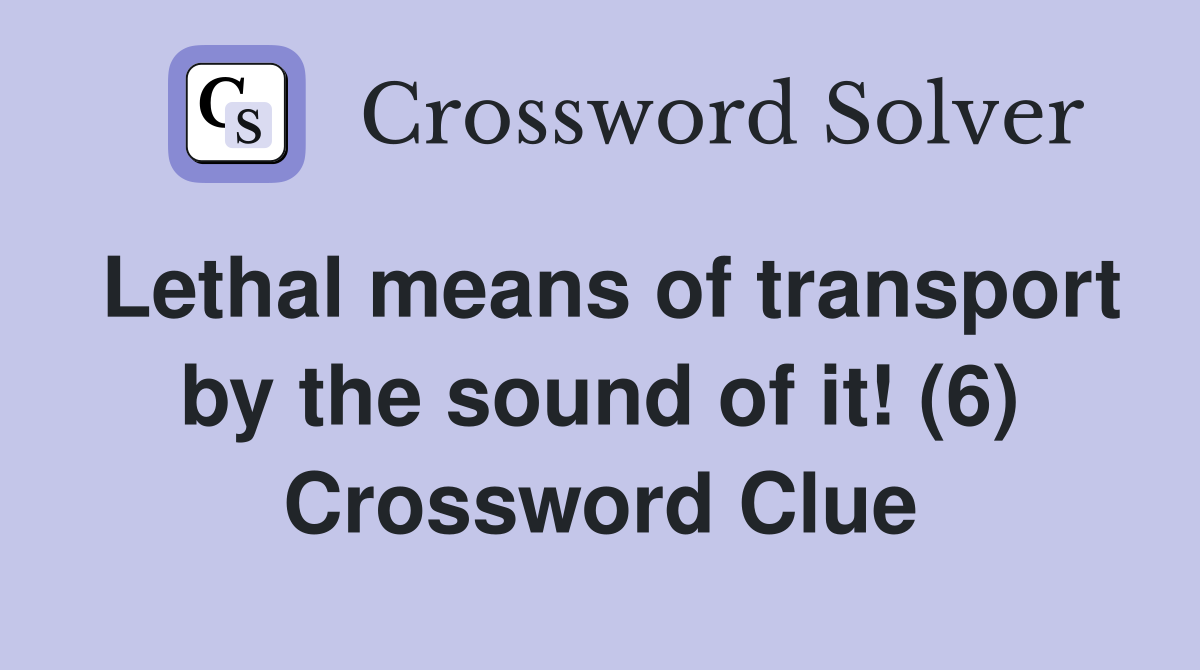 Lethal means of transport by the sound of it (6) Crossword Clue